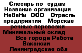 Слесарь по  судам › Название организации ­ НеВаНи, ООО › Отрасль предприятия ­ Морские, речные перевозки › Минимальный оклад ­ 90 000 - Все города Работа » Вакансии   . Ленинградская обл.